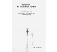 Menschen, die menschlich werden: Betrachtungen über Bewusstsein, Dankbarkeit und Verantwortung