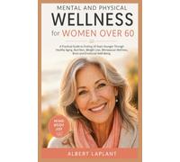 MENTAL AND PHYSICAL WELLNESS FOR WOMEN OVER 60: A Practical Guide to Feeling 10 Years Younger Through Healthy Aging, Nutrition, Weight Loss, Menopause Wellness, Brain and Emotional Well-Being.