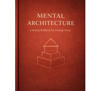 Mental Architecture: A Writing Workbook for Creating Clarity and Structure