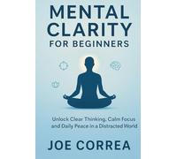 Mental Clarity for Beginners: Unlock Clear Thinking, Calm Focus, and Daily Peace in a Distracted World: 1 (Focus & Flow Academy)