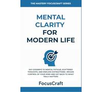 Mental clarity for modern life: Say Goodbye to Mental Fatigue, Scattered Thoughts, and Endless Distractions-Regain Control of Your Mind and Get Back ... Truly Matters (The Mastery FocusCraft Series)