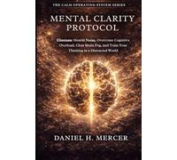 Mental Clarity Protocol: Eliminate Mental Noise, Overcome Cognitive Overload, Clear Brain Fog, and Train Your Brain for Sharp Thinking in a Distracted World: 6 (The Calm Operating System Series)