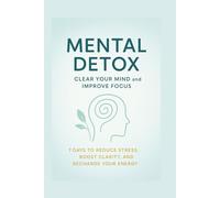Mental Detox: Clear Your Mind & Improve Focus: Reduce Stress, Gain Clarity, Recharge Your Energy and Enhance Mental Well-being