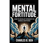 MENTAL FORTITUDE: HOW TO DEVELOP THE STRENGTH TO HANDLE ANYTHING