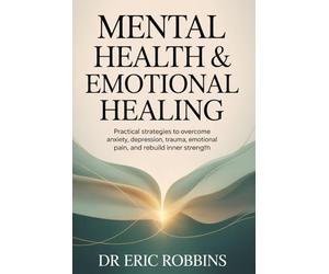 Mental Health & Emotional Healing: Practical Strategies to Overcome Anxiety, Depression, Trauma, Emotional Pain, and Rebuild Inner Strength