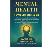 Mental Health Revolutionized: A Guide to Somatic Trauma Healing, Decolonizing Mental Health, and Integrative Psychiatry Alternatives for Healers, Seekers, and Neurodivergent Visionaries