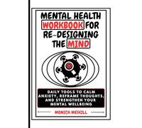 MENTAL HEALTH WORKBOOK FOR RE-DESIGNING THE MIND: Daily Tools to Calm Anxiety, Reframe Thoughts, and Strengthen Your Mental Well-being