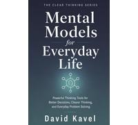 Mental Models for Everyday Life: Powerful Thinking Tools for Better Decisions, Clearer Thinking, and Everyday Problem Solving: 3 (The Clear Thinking Series)