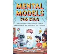 Mental Models for Kids: The Illustrated Guide to Thinking Smarter, Learning Faster, and Outsmarting Any Challenge!