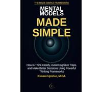Mental Models Made Simple: How to Think Clearly, Avoid Cognitive Traps, and Make Better Decisions Using Powerful Thinking Frameworks (The Made Simple Framework: Clear thinking for complex systems.)