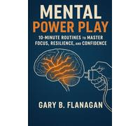 Mental Power Play: 10-Minute Routines to Master Focus, Resilience, and Confidence