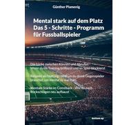 Mental stark auf dem Platz Das 5 - Schritte - Programm für Fussballspieler: Die Lücke zwischen Können und Abrufen - Wenn du im Training brillierst und ... Gegenspieler brauchst, um mental zu wachsen
