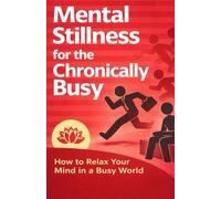 Mental Stillness for the Chronically Busy: How to Find Calm and Clarity Without Slowing Your Life Down