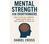 Mental Strength for Overthinkers: How to Stop Self-Sabotage, Silence Mental Noise, and Take Control of Your Life