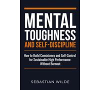 Mental Toughness and Self-Discipline: How to Build Consistency and Self-Control for Sustainable High Performance Without Burnout