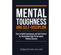 Mental Toughness and Self-Discipline: How to Build Consistency and Self-Control for Sustainable High Performance Without Burnout