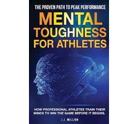 Mental Toughness for Athletes: The Proven Path To Peak Performance: How Professional Athletes Train Their Minds To Win The Game Before It Begins