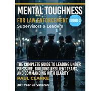 MENTAL TOUGHNESS FOR LAW ENFORCEMENT: SUPERVISORS & LEADERS: The Complete Guide to Leading Under Pressure, Building Resilient Teams, and Commanding with Clarity