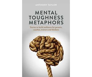 Mental Toughness Metaphors: Stories to build resilience for parents, coaches, trainers and thinkers