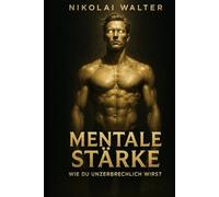 Mentale Stärke - Wie du unzerbrechlich wirst: Wie du emotionale Schwäche eliminierst und absolute Kontrolle gewinnst