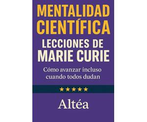 MENTALIDAD CIENTÍFICA Lecciones de Marie Curie: Cómo avanzar incluso cuando todos dudan (Lecciones Eternas)