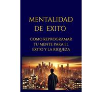 MENTALIDAD DE EXITO: COMO REPROGRAMAR TU MENTE PARA EL EXITO Y LA RIQUEZA