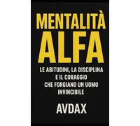 MENTALITÀ ALFA: Le abitudini, la disciplina e il coraggio che forgiano un uomo invincibile