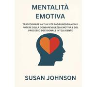 MENTALITÀ EMOTIVA: TRASFORMARE LA TUA VITA PADRONEGGIANDO IL POTERE DELLA CONSAPEVOLEZZA EMOTIVA E DEL PROCESSO DECISIONALE INTELLIGENTE