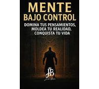 MENTE BAJO CONTROL: DOMINA TUS PENSAMIENTOS, MOLDEA TU REALIDAD, CONQUISTA TU VIDA