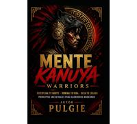 MENTE KANUYA WARRIORS: DISCIPLINA TU MENTE, DOMINA TU VIDA, DEJA TU LEGADO. PRINCIPIOS ANCESTRALES PARA GUERREROS MODERNOS
