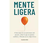 Mente Ligera: Cómo dejar de ser prisionero del pasado, soltar lo que no puedes cambiar y liberarte de la culpa tóxica