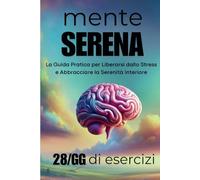 Mente Serena: Come Lasciare Andare e Vivere Nel Presente: La Guida Pratica per Liberarsi dallo Stress e Abbracciare la Serenità Interiore