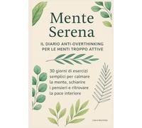 Mente Serena: Il Diario Anti-Overthinking per le Menti Troppo Attive: 30 giorni di esercizi semplici per calmare la mente, schiarire i pensieri e ritrovare la pace interiore