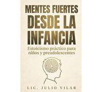 Mentes fuertes desde la infancia: Estoicismo práctico para niños y preadolescentes: Cómo educar en resiliencia, mejorar la autoestima, manejar la presión de grupo y cultivar valores