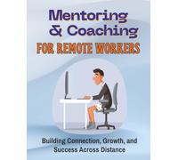 Mentoring & Coaching for Remote Workers: Building Connection, Growth, and Success Across Distance