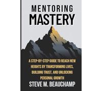 Mentoring Mastery: A STEP-BY-STEP GUIDE TO REACH NEW HEIGHTS BY TRANSFORMING LIVES, BUILDING TRUST, AND UNLOCKING PERSONAL GROWTH (Mastery Series)