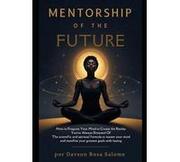 Mentorship of the Future: How to Program Your Mind to Create the Reality You’ve Always Dreamed Of: The scientific and spiritual formula to master your mind and manifest your greatest goals with lastin
