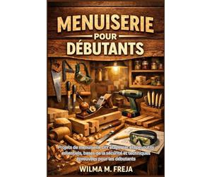 MENUISERIE POUR DÉBUTANTS: Projets de menuiserie DIY étape par étape, outils essentiels, bases de la sécurité et techniques éprouvées pour les débutants