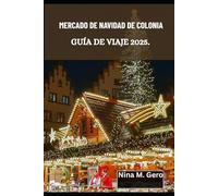 MERCADO DE NAVIDAD DE COLONIA GUÍA DE VIAJE 2025.: Explorando las vistas, los sonidos y los sabores de la Navidad