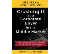 Mergers & Acquisitions: Crushing It as a Corporate Buyer in the Middle Market: The Corporate Buyer's Guide to Successful M&A Deals