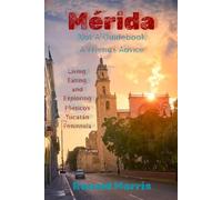 Mérida: Not A Guidebook, A Friend's Advice: Living, Eating, and Exploring Mexico's Yucatán Peninsula