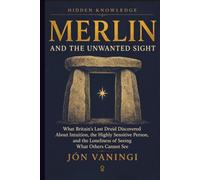Merlin and the Unwanted Sight: What Britain’s Last Druid Discovered About Intuition, the Highly Sensitive Person, and the Loneliness of Seeing What Others Cannot See (Hidden Knowledge)