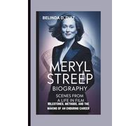 MERYL STREEP BIOGRAPHY: Scenes From a Life in Film Milestones, methods, and the making of an enduring career