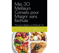 Mes 30 Meilleurs Conseils pour Maigrir sans Rechute: Plus qu’un Régime, un Mode de Vie