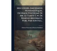 Mes Loisirs, Amusemens Numismatiques, Ouvrage Posthume De Mr. Le Comte C.w. De Renesse-breidbach, Publ. Par Son Fils...