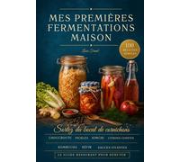 Mes premières fermentations maison: Le guide rassurant pour se lancer en lactofermentation - 100 recettes simples : légumes, pickles, kimchi, miso et boissons