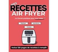 Mes recettes Air Fryer: Cahier de 120 recettes à remplir pour les utilisateurs d’airfryer | Noter, conserver leurs recettes et garder leurs meilleurs réglages sous la main