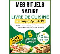 MES RITUELS NATURE LIVRE DE CUISINE: Inspiré par Cynthia Kå: 350 Recettes holistiques pour renouer avec la nature et nourrir votre vitalité intérieure