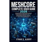 MESHCORE COMPLETE USER GUIDE 2026: An Essential Step-by-Step Manual for Setting Up MeshCore Devices, Mastering Off-Grid LoRa Communication, Deploying ... and Building Secure, Reliable Mesh Networks