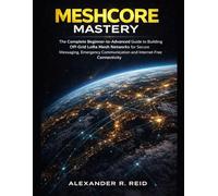 MeshCore Mastery: The Complete Beginner-to-Advanced Guide to Building Off-Grid LoRa Mesh Networks for Secure Messaging, Emergency Communication and Internet-Free Connectivity